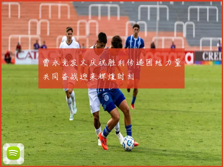 曹永竞发文庆祝胜利传递团结力量共同奋战迎来辉煌时刻