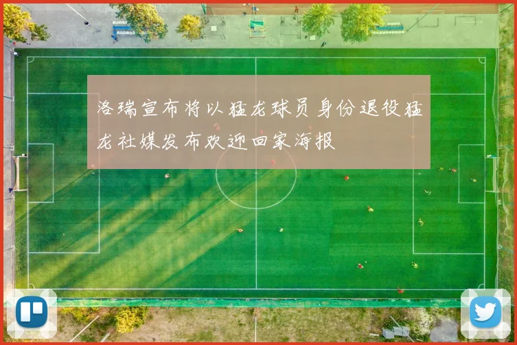 洛瑞宣布将以猛龙球员身份退役猛龙社媒发布欢迎回家海报