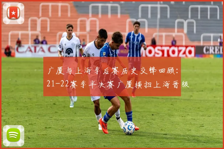 广厦与上海季后赛历史交锋回顾：21-22赛季半决赛广厦横扫上海晋级决赛