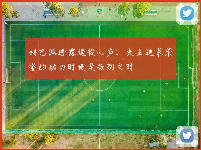 姆巴佩透露退役心声：失去追求荣誉的动力时便是告别之时