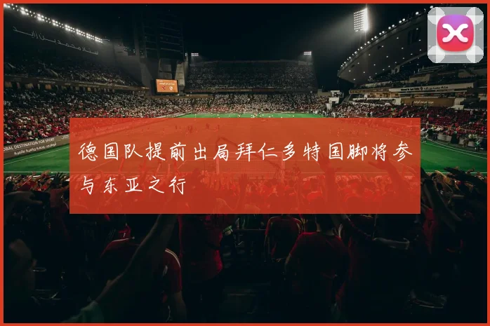 德国队提前出局拜仁多特国脚将参与东亚之行
