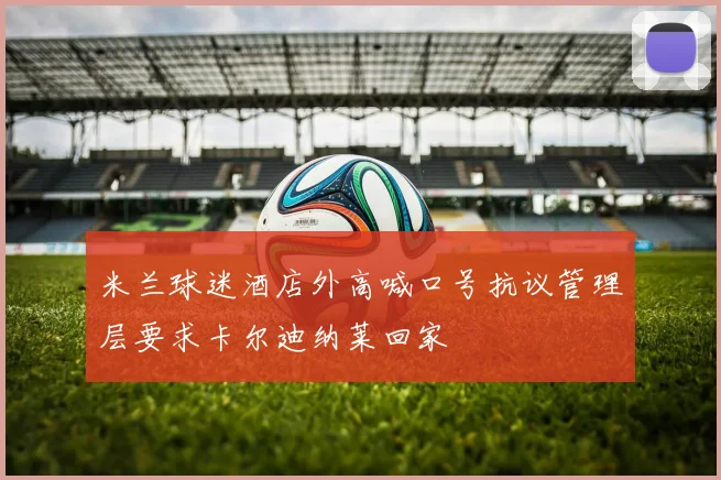 米兰球迷酒店外高喊口号抗议管理层要求卡尔迪纳莱回家