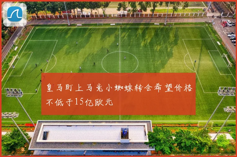 皇马盯上马竞小蜘蛛转会希望价格不低于15亿欧元