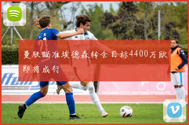曼联瞄准埃德森转会目标4400万欧即将成行