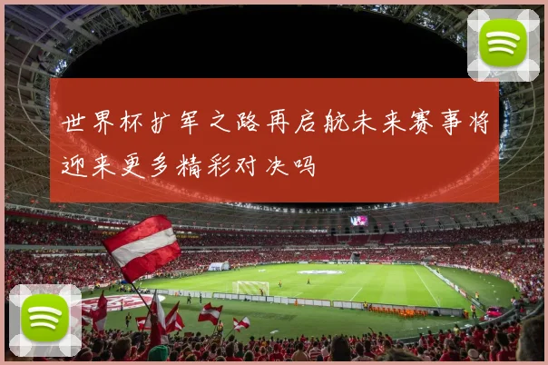 世界杯扩军之路再启航未来赛事将迎来更多精彩对决吗