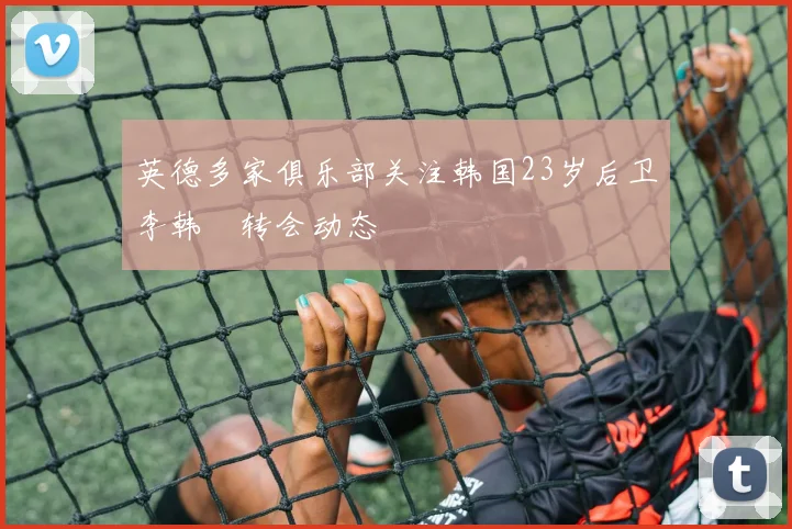 英德多家俱乐部关注韩国23岁后卫李韩汎转会动态