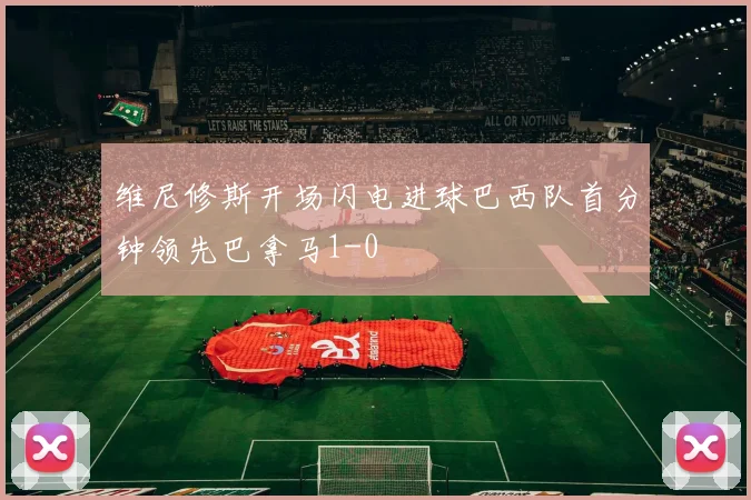 维尼修斯开场闪电进球巴西队首分钟领先巴拿马1-0