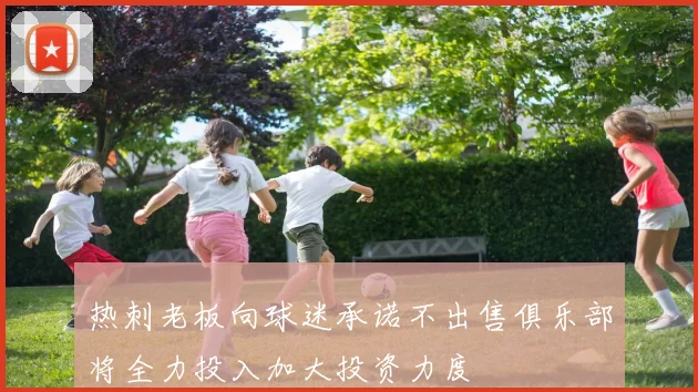 热刺老板向球迷承诺不出售俱乐部将全力投入加大投资力度