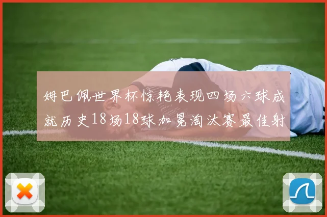 姆巴佩世界杯惊艳表现四场六球成就历史18场18球加冕淘汰赛最佳射手